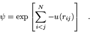 \begin{displaymath}
\psi=\exp \left[ \sum_{i<j}^{N} -u(r_{ij}) \right] \;\;\;.
\end{displaymath}
