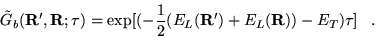 \begin{displaymath}
\tilde{G}_{b}({\bf R}^\prime,{\bf R};\tau) =
\exp[(-\frac{1}{2}(E_{L}({\bf R}^\prime)+E_{L}({\bf R}))-E_{T})\tau] \;\;\;.
\end{displaymath}