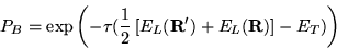 \begin{displaymath}
P_{B} = \exp\left(-\tau
(\frac{1}{2}\left[E_{L}({\bf R}^\prime)+E_{L}({\bf R})\right]-E_{T})\right)
\end{displaymath}