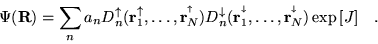 \begin{displaymath}
\Psi({\bf R})=\sum_{n} a_{n} D^{\uparrow}_{n}({\bf r}^{\upar...
...ldots,{\bf r}^{^\downarrow}_{N}) \exp \left[ J \right] \;\;\;.
\end{displaymath}