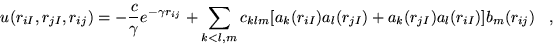 \begin{displaymath}
u(r_{iI},r_{jI},r_{ij})=-\frac{c}{\gamma}e^{-\gamma r_{ij}}
...
...r_{iI})a_l(r_{jI})+a_k(r_{jI})a_l(r_{iI})]b_m(r_{ij})
\;\;\; ,
\end{displaymath}