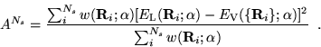 \begin{displaymath}
A^{N_s} = \frac{\sum_i^{N_s} w({\bf R}_i;\alpha) [E_{{\rm L}...
...bf R}_i\};\alpha)]^2} {\sum_i^{N_s}
w({\bf R}_i;\alpha)} \;\;.
\end{displaymath}