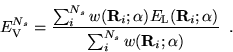 \begin{displaymath}
E_{{\rm V}}^{N_s} = \frac{\sum_i^{N_s}w({\bf R}_i;\alpha) E_...
...}}({\bf R}_i;\alpha)} {\sum_i^{N_s} w({\bf R}_i;\alpha)} \;\;.
\end{displaymath}